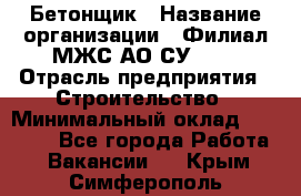 Бетонщик › Название организации ­ Филиал МЖС АО СУ-155 › Отрасль предприятия ­ Строительство › Минимальный оклад ­ 40 000 - Все города Работа » Вакансии   . Крым,Симферополь